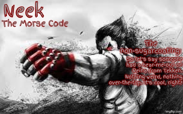 @LordZerostrike98 | So let's say someone had a hear-me-out on Reina from Tekken. Nothing weird, nothing over-the-top. It's cool, right? | image tagged in cloud_neek's teritary announcement template | made w/ Imgflip meme maker