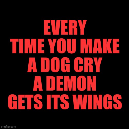 Stop Making Dogs Cry And For The Love Of God STOP Recording Crying Dogs! | EVERY TIME YOU MAKE A DOG CRY
A DEMON GETS ITS WINGS | image tagged in memes,dogs,god,sad dog,stop it get some help,just don't do it | made w/ Imgflip meme maker