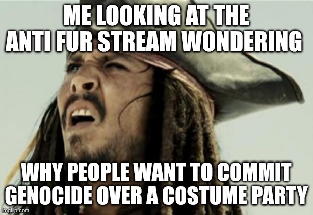 confused dafuq jack sparrow what | ME LOOKING AT THE ANTI FUR STREAM WONDERING; WHY PEOPLE WANT TO COMMIT GENOCIDE OVER A COSTUME PARTY | image tagged in confused dafuq jack sparrow what | made w/ Imgflip meme maker