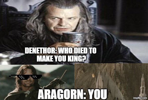 LOTR Denethor | DENETHOR: WHO DIED TO 
MAKE YOU KING? ARAGORN: YOU | made w/ Imgflip meme maker