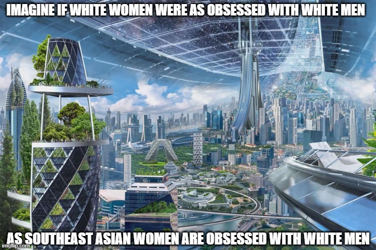 IMAGINE IF WHITE WOMEN WERE AS OBSESSED WITH WHITE MEN; AS SOUTHEAST ASIAN WOMEN ARE OBSESSED WITH WHITE MEN | image tagged in memes,dating,white people,asians,future,futuristic utopia | made w/ Imgflip meme maker