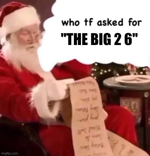 why tf are people saying "in the big 2 6" like they were LAST year? | "THE BIG 2 6" | image tagged in who tf asked for x,the big 25 | made w/ Imgflip meme maker