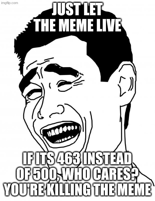 JUST LET THE MEME LIVE IF ITS 463 INSTEAD OF 500, WHO CARES? YOU'RE KILLING THE MEME | image tagged in memes,bitch please | made w/ Imgflip meme maker