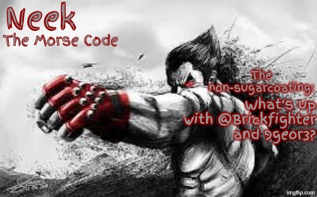 Cloud_Neek's Teritary Announcement Template | What's up with @Brickfighter and 9geor3? | image tagged in cloud_neek's teritary announcement template | made w/ Imgflip meme maker