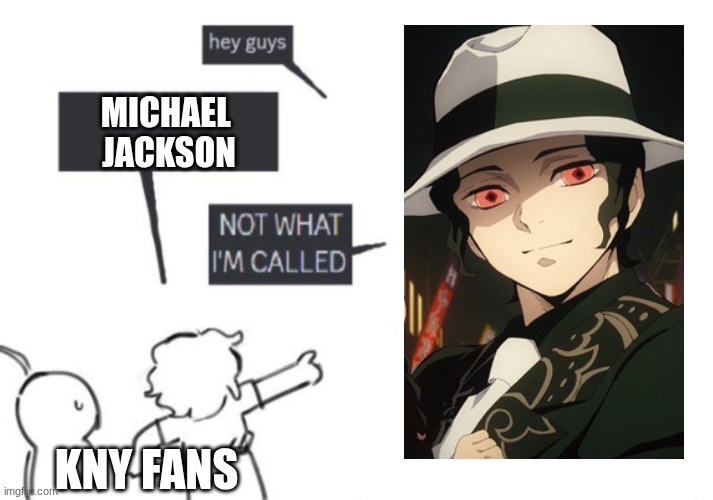 P.O.V Muzan Kibutsuji | MICHAEL 
JACKSON; KNY FANS | image tagged in hey guys - not what i'm called,demon slayer,anime | made w/ Imgflip meme maker