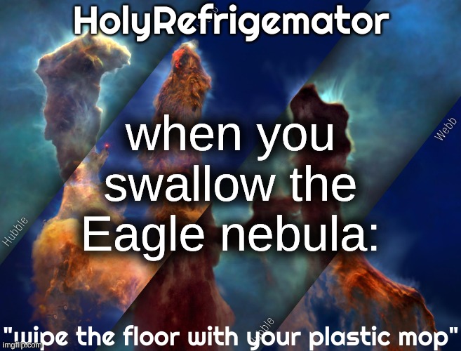 HolyRefrigemator temp | when you swallow the Eagle nebula: | image tagged in holyrefrigemator temp | made w/ Imgflip meme maker