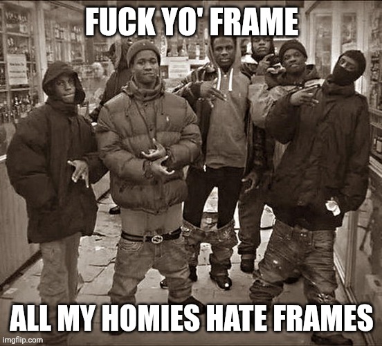 All My Homies Hate | FUCK YO' FRAME; ALL MY HOMIES HATE FRAMES | image tagged in all my homies hate | made w/ Imgflip meme maker