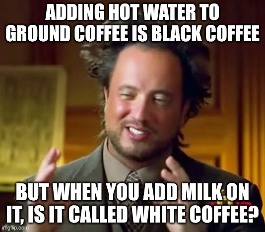 Ancient Aliens Meme | ADDING HOT WATER TO GROUND COFFEE IS BLACK COFFEE; BUT WHEN YOU ADD MILK ON IT, IS IT CALLED WHITE COFFEE? | image tagged in memes,ancient aliens | made w/ Imgflip meme maker