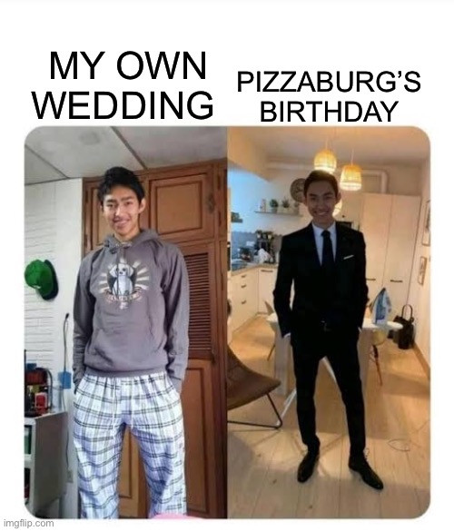 my sister's wedding | PIZZABURG’S BIRTHDAY; MY OWN WEDDING | image tagged in my sister's wedding | made w/ Imgflip meme maker