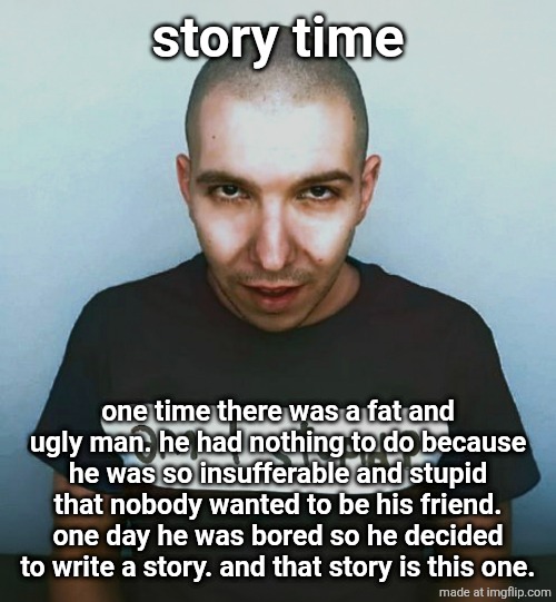 two steps ahead | story time; one time there was a fat and ugly man. he had nothing to do because he was so insufferable and stupid that nobody wanted to be his friend. one day he was bored so he decided to write a story. and that story is this one. | image tagged in two steps ahead | made w/ Imgflip meme maker