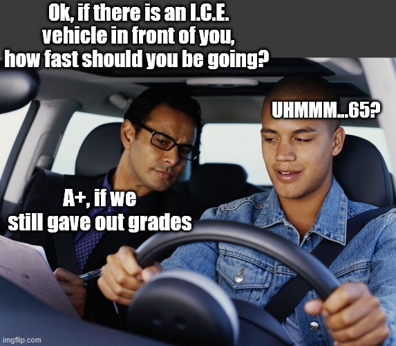 Drivers ED, Minnesota style | Ok, if there is an I.C.E. vehicle in front of you, how fast should you be going? UHMMM...65? A+, if we still gave out grades | image tagged in drivers ed | made w/ Imgflip meme maker