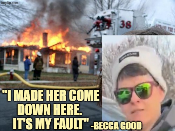 Disaster Girl Meme | "I MADE HER COME
DOWN HERE. 
IT'S MY FAULT"; -BECCA GOOD | image tagged in memes,disaster girl | made w/ Imgflip meme maker