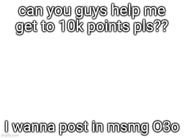 just a little favor C3c | can you guys help me get to 10k points pls?? I wanna post in msmg O3o | made w/ Imgflip meme maker
