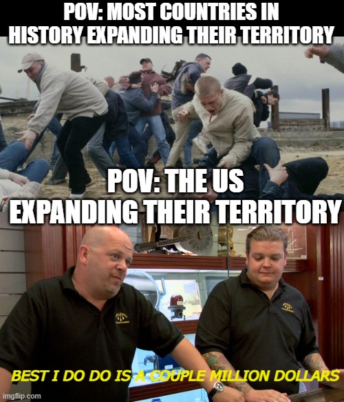 Buy Some Territory | POV: MOST COUNTRIES IN HISTORY EXPANDING THEIR TERRITORY; POV: THE US EXPANDING THEIR TERRITORY; BEST I DO DO IS A COUPLE MILLION DOLLARS | image tagged in men discussing men fighting | made w/ Imgflip meme maker