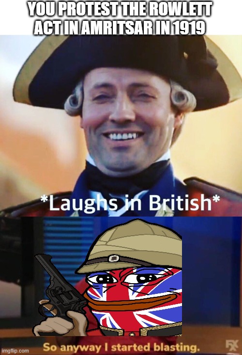 It was a Massacre | YOU PROTEST THE ROWLETT ACT IN AMRITSAR IN 1919 | image tagged in laughs in british,so anyway i started blasting | made w/ Imgflip meme maker