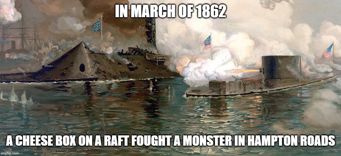 Merrimack V Monitor | IN MARCH OF 1862; A CHEESE BOX ON A RAFT FOUGHT A MONSTER IN HAMPTON ROADS | image tagged in history,civil war | made w/ Imgflip meme maker