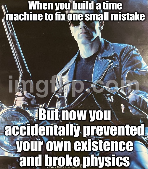 Me trying to explain time travel paradoxes; My past self realizing I might erase my own existence | When you build a time machine to fix one small mistake; But now you accidentally prevented your own existence and broke physics | image tagged in terminator 2 judgement day,time travel,paradox,terminator 2,back to the future,we did it we time traveled | made w/ Imgflip meme maker