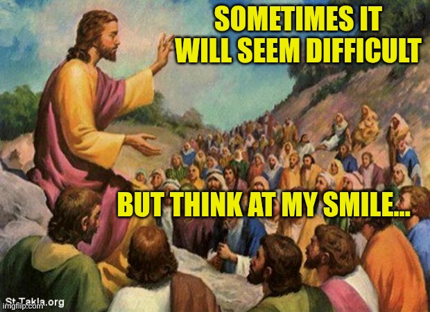 jesus-talking-to-crowd | SOMETIMES IT WILL SEEM DIFFICULT; BUT THINK AT MY SMILE... | image tagged in jesus-talking-to-crowd | made w/ Imgflip meme maker