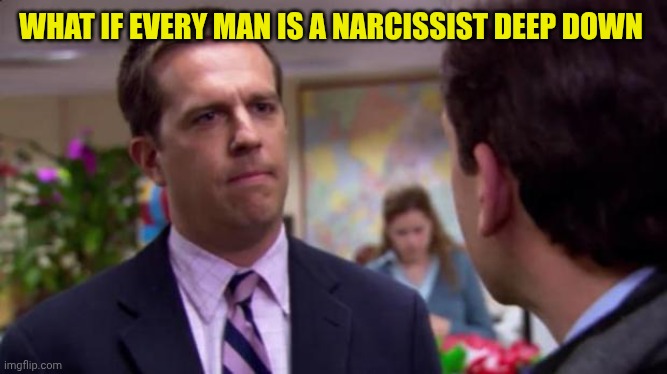 Sorry I annoyed you | WHAT IF EVERY MAN IS A NARCISSIST DEEP DOWN | image tagged in sorry i annoyed you | made w/ Imgflip meme maker