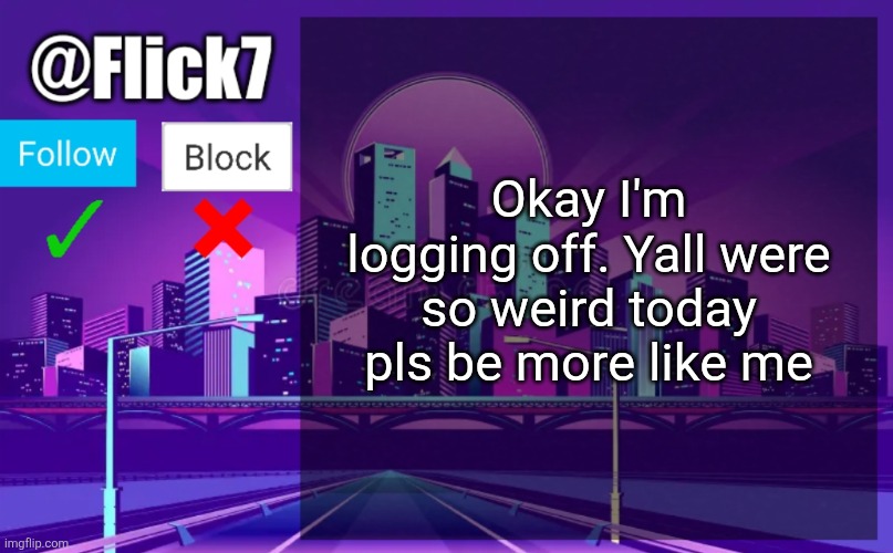 recharge time | Okay I'm logging off. Yall were so weird today pls be more like me | image tagged in lick7,dick7,fuck7,clit7,fap7,six7 | made w/ Imgflip meme maker