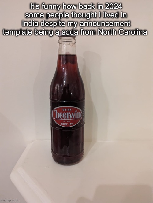 I’m from North Carolina but parents are South Indian Christians | It’s funny how back in 2024 some people thought I lived in India despite my announcement template being a soda from North Carolina | image tagged in cheerwine | made w/ Imgflip meme maker