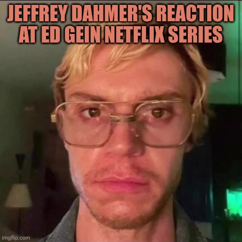 Dahmer Jeffrey | JEFFREY DAHMER'S REACTION AT ED GEIN NETFLIX SERIES | image tagged in dahmer jeffrey | made w/ Imgflip meme maker