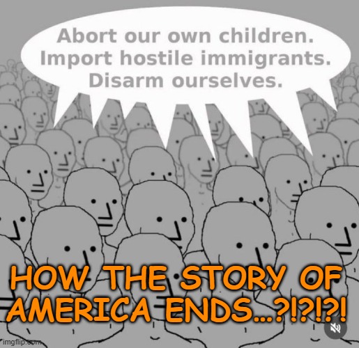End of America: abortion, mass immigration & disarmament | HOW THE STORY OF AMERICA ENDS…?!?!?! | image tagged in usa,abortion,mass immigration,open borders,disarmament,decline | made w/ Imgflip meme maker