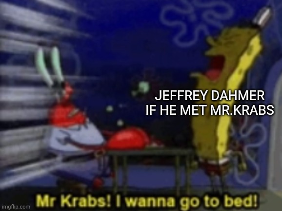 Mr.Krabs, I wanna go to bed | JEFFREY DAHMER IF HE MET MR.KRABS | image tagged in mr krabs i wanna go to bed | made w/ Imgflip meme maker