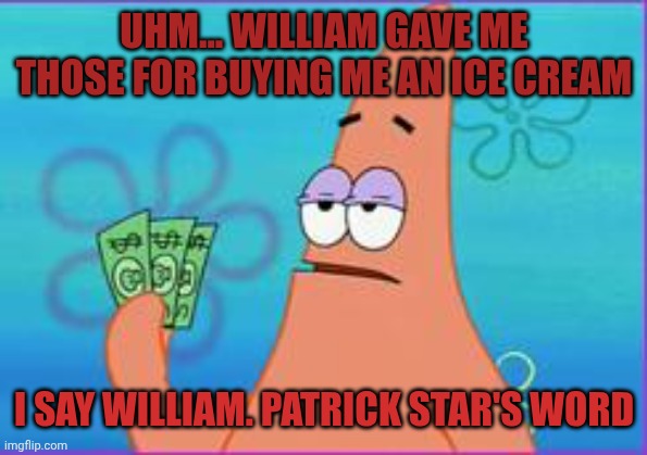 Patrick star three dollars | UHM... WILLIAM GAVE ME THOSE FOR BUYING ME AN ICE CREAM I SAY WILLIAM. PATRICK STAR'S WORD | image tagged in patrick star three dollars | made w/ Imgflip meme maker