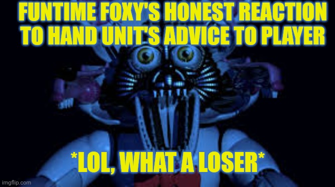 Funtime foxy jumpscare fnaf sister location | FUNTIME FOXY'S HONEST REACTION TO HAND UNIT'S ADVICE TO PLAYER; *LOL, WHAT A LOSER* | image tagged in funtime foxy jumpscare fnaf sister location | made w/ Imgflip meme maker