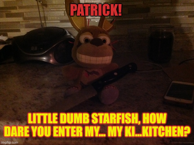 Springtrap trying to outsmart Patrick star | PATRICK! LITTLE DUMB STARFISH, HOW DARE YOU ENTER MY... MY KI...KITCHEN? | image tagged in springtrap plush with a knife | made w/ Imgflip meme maker