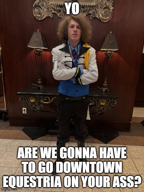 Downtown Equestria on your ass | YO; ARE WE GONNA HAVE TO GO DOWNTOWN EQUESTRIA ON YOUR ASS? | image tagged in brony head bitch 2,liam keel,mlp meme,mlp,brony,funny | made w/ Imgflip meme maker