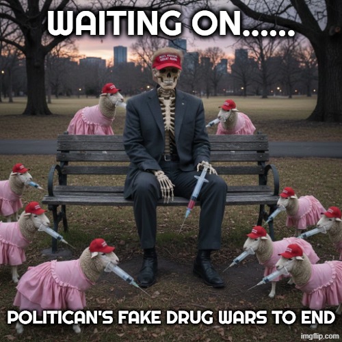WAITING ON...... | WAITING ON...... POLITICAN'S FAKE DRUG WARS TO END | image tagged in trump,maga,war on drugs,dare,wag the dog,oil | made w/ Imgflip meme maker