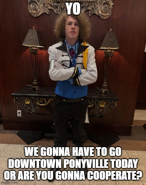 We gonna have to go downtown Ponyville today? | YO; WE GONNA HAVE TO GO DOWNTOWN PONYVILLE TODAY OR ARE YOU GONNA COOPERATE? | image tagged in my little pony head bitch,liam keel,mlp meme,brony,my little pony,ponyville | made w/ Imgflip meme maker