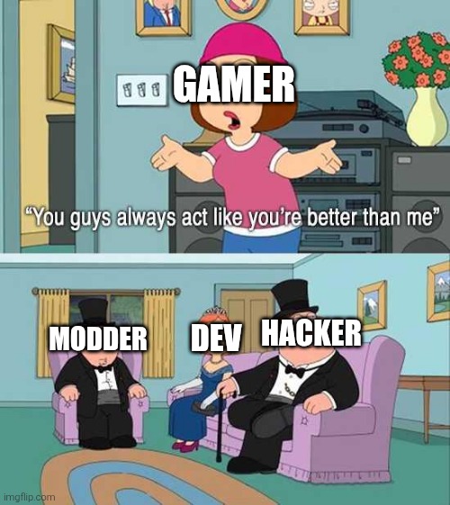 You guys always act like you're better than me | GAMER; HACKER; DEV; MODDER | image tagged in you guys always act like you're better than me | made w/ Imgflip meme maker