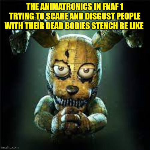 fnaf 4 plushtrap! is he evil or good? make your own gif of this! | THE ANIMATRONICS IN FNAF 1 TRYING TO SCARE AND DISGUST PEOPLE WITH THEIR DEAD BODIES STENCH BE LIKE | image tagged in fnaf 4 plushtrap is he evil or good make your own gif of this | made w/ Imgflip meme maker