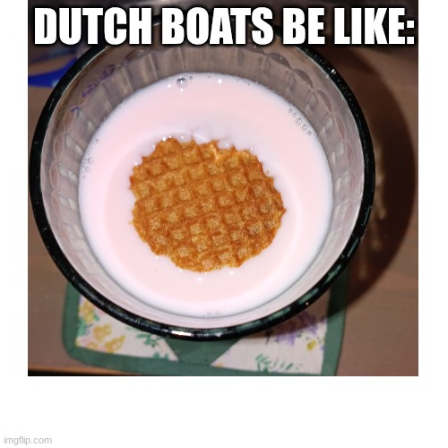 Dutch Boats be like: | DUTCH BOATS BE LIKE: | image tagged in europe,netherlands,waffles,milk | made w/ Imgflip meme maker