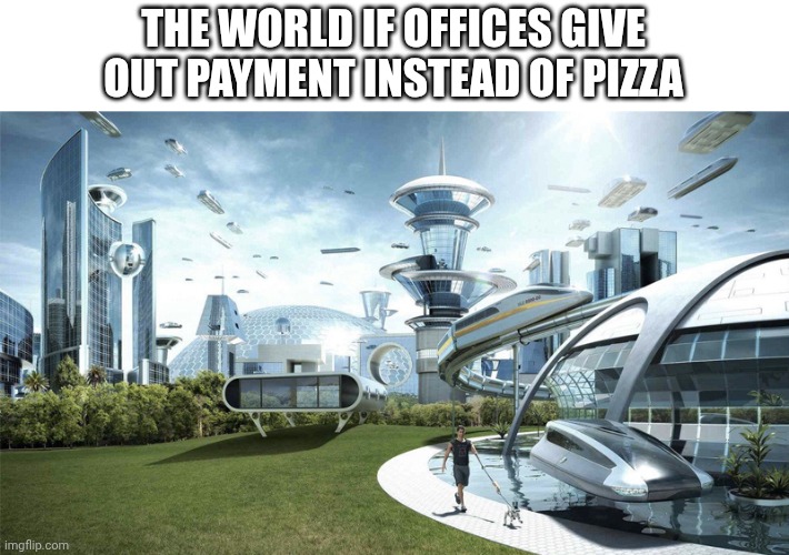 The future world if | THE WORLD IF OFFICES GIVE OUT PAYMENT INSTEAD OF PIZZA | image tagged in the future world if | made w/ Imgflip meme maker