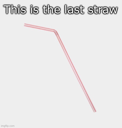 idk | This is the last straw | image tagged in last straw,msmg | made w/ Imgflip meme maker
