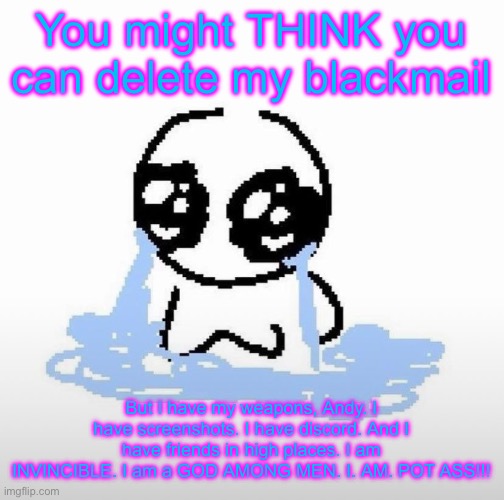 Me when | You might THINK you can delete my blackmail; But I have my weapons, Andy. I have screenshots. I have discord. And I have friends in high places. I am INVINCIBLE. I am a GOD AMONG MEN. I. AM. POT ASS!!! | image tagged in me when | made w/ Imgflip meme maker