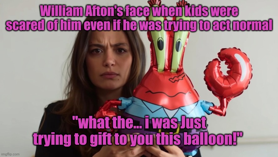 Afton is Always scary (v2) | William Afton's face when kids were scared of him even if he was trying to act normal; "what the... i was Just trying to gift to you this balloon!" | image tagged in sevilay/mr krabs balloon | made w/ Imgflip meme maker