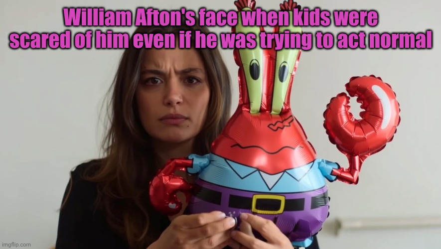 Afton is always scary | William Afton's face when kids were scared of him even if he was trying to act normal | image tagged in sevilay/mr krabs balloon | made w/ Imgflip meme maker