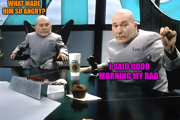 lou and mini lou | WHAT MADE HIM SO ANGRY? I SAID GOOD MORNING MY BAD. | image tagged in lou and mini lou | made w/ Imgflip meme maker