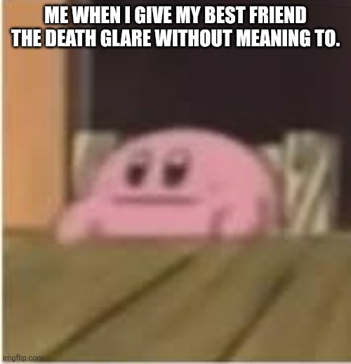 Death Glare | ME WHEN I GIVE MY BEST FRIEND THE DEATH GLARE WITHOUT MEANING TO. | image tagged in kirby | made w/ Imgflip meme maker