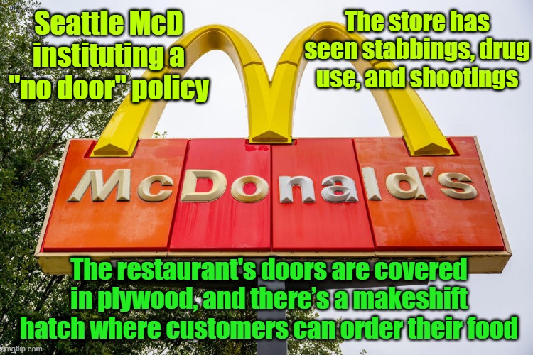 Nothing says "yum" like a makeshift hatch to grab your value meal | Seattle McD instituting a "no door" policy; The store has seen stabbings, drug use, and shootings; The restaurant's doors are covered in plywood, and there’s a makeshift hatch where customers can order their food | image tagged in blue,mcdonalds,crime,drugs,shooting | made w/ Imgflip meme maker