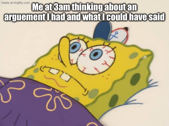 SpongeBob awake | Me at 3am thinking about an arguement I had and what I could have said | image tagged in spongebob awake | made w/ Imgflip meme maker