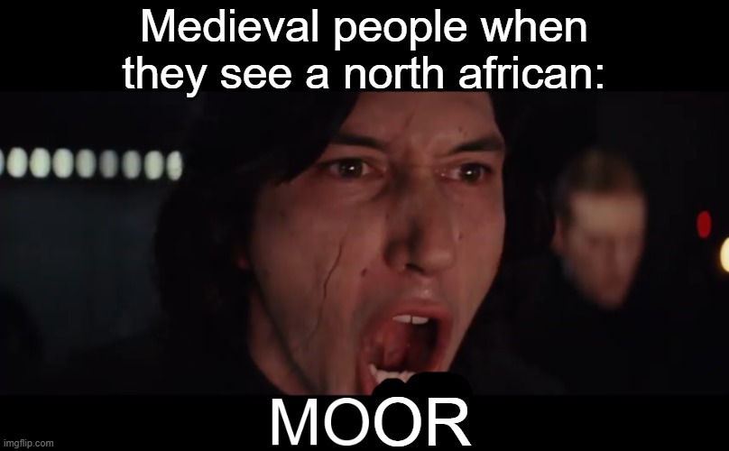 Morons | Medieval people when they see a north african:; OR | image tagged in kylo ren more,historical meme | made w/ Imgflip meme maker