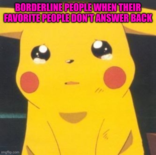 Bdp people | BORDERLINE PEOPLE WHEN THEIR FAVORITE PEOPLE DON'T ANSWER BACK | image tagged in i'm sorry sad pikachu | made w/ Imgflip meme maker