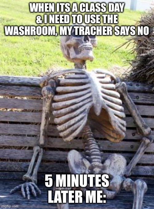 Waiting Skeleton | WHEN ITS A CLASS DAY & I NEED TO USE THE WASHROOM, MY TRACHER SAYS NO; 5 MINUTES LATER ME: | image tagged in memes,waiting skeleton | made w/ Imgflip meme maker