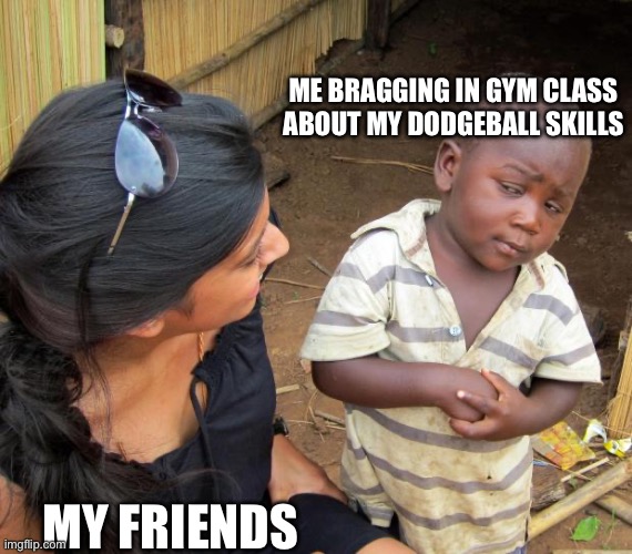 So you mean to tell me | ME BRAGGING IN GYM CLASS ABOUT MY DODGEBALL SKILLS; MY FRIENDS | image tagged in so you mean to tell me | made w/ Imgflip meme maker